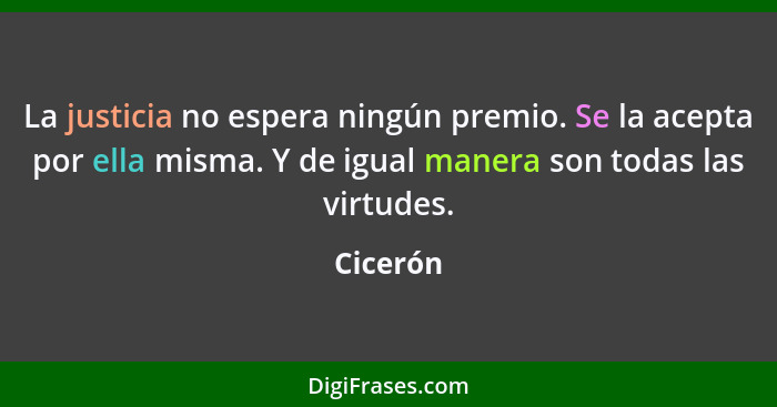 La justicia no espera ningún premio. Se la acepta por ella misma. Y de igual manera son todas las virtudes.... - Cicerón