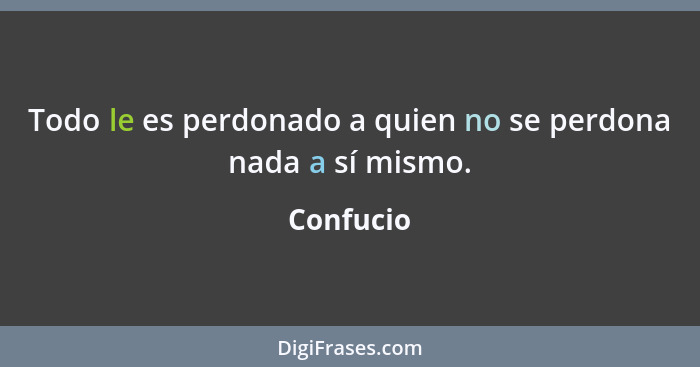 Todo le es perdonado a quien no se perdona nada a sí mismo.... - Confucio