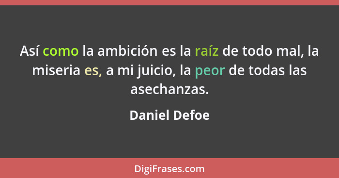 Así como la ambición es la raíz de todo mal, la miseria es, a mi juicio, la peor de todas las asechanzas.... - Daniel Defoe