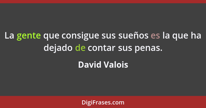 La gente que consigue sus sueños es la que ha dejado de contar sus penas.... - David Valois