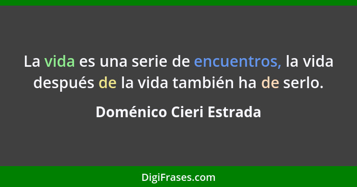 La vida es una serie de encuentros, la vida después de la vida también ha de serlo.... - Doménico Cieri Estrada