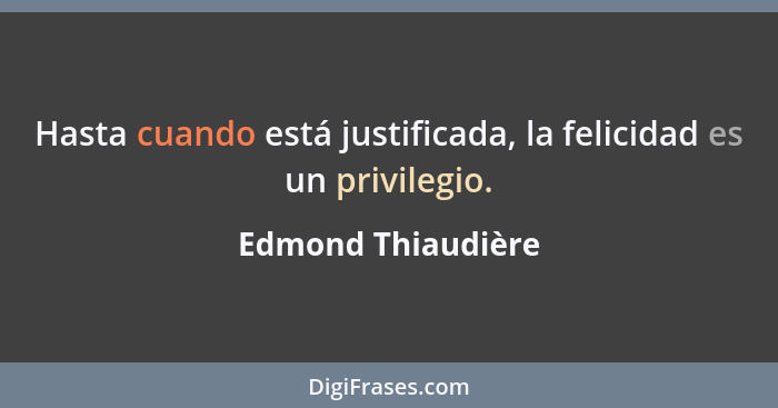 Hasta cuando está justificada, la felicidad es un privilegio.... - Edmond Thiaudière