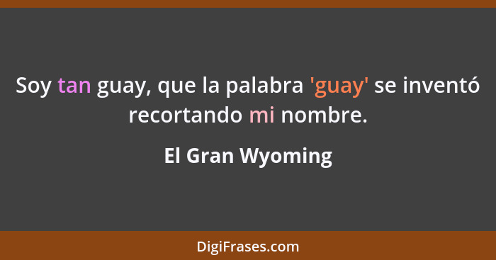 Soy tan guay, que la palabra 'guay' se inventó recortando mi nombre.... - El Gran Wyoming