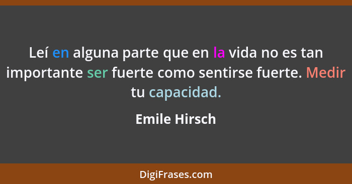 Leí en alguna parte que en la vida no es tan importante ser fuerte como sentirse fuerte. Medir tu capacidad.... - Emile Hirsch