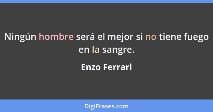 Ningún hombre será el mejor si no tiene fuego en la sangre.... - Enzo Ferrari