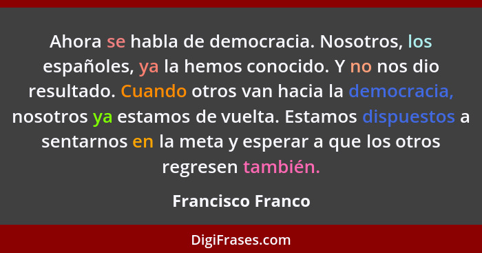 Ahora se habla de democracia. Nosotros, los españoles, ya la hemos conocido. Y no nos dio resultado. Cuando otros van hacia la demo... - Francisco Franco