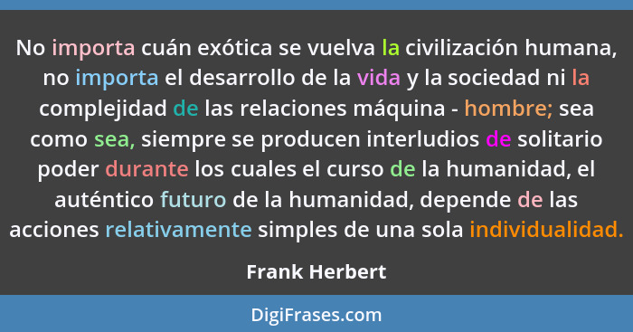 No importa cuán exótica se vuelva la civilización humana, no importa el desarrollo de la vida y la sociedad ni la complejidad de las r... - Frank Herbert