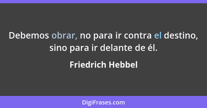 Debemos obrar, no para ir contra el destino, sino para ir delante de él.... - Friedrich Hebbel