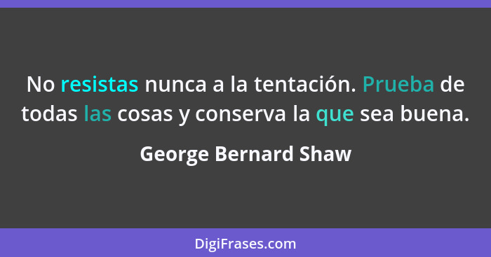 No resistas nunca a la tentación. Prueba de todas las cosas y conserva la que sea buena.... - George Bernard Shaw