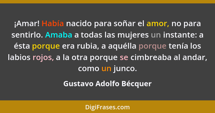 ¡Amar! Había nacido para soñar el amor, no para sentirlo. Amaba a todas las mujeres un instante: a ésta porque era rubia, a a... - Gustavo Adolfo Bécquer