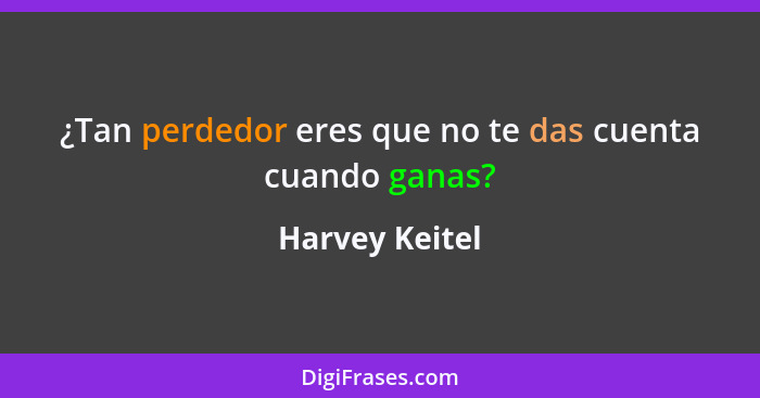 ¿Tan perdedor eres que no te das cuenta cuando ganas?... - Harvey Keitel