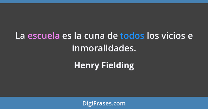 La escuela es la cuna de todos los vicios e inmoralidades.... - Henry Fielding