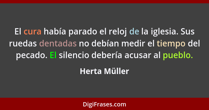 El cura había parado el reloj de la iglesia. Sus ruedas dentadas no debían medir el tiempo del pecado. El silencio debería acusar al pu... - Herta Müller