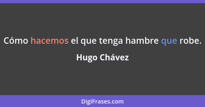 Cómo hacemos el que tenga hambre que robe.... - Hugo Chávez
