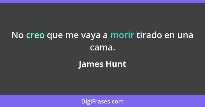 No creo que me vaya a morir tirado en una cama.... - James Hunt