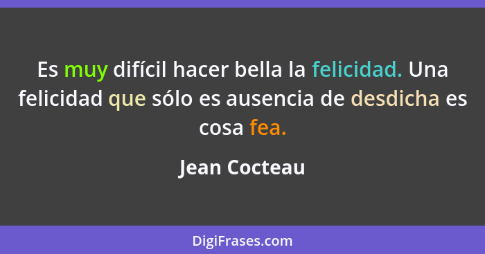 Es muy difícil hacer bella la felicidad. Una felicidad que sólo es ausencia de desdicha es cosa fea.... - Jean Cocteau