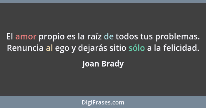 El amor propio es la raíz de todos tus problemas. Renuncia al ego y dejarás sitio sólo a la felicidad.... - Joan Brady