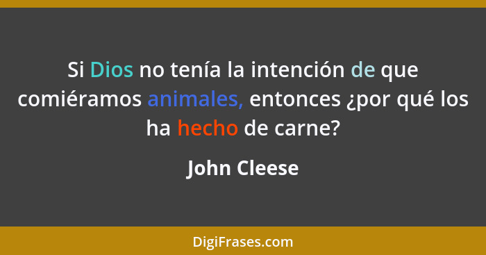 Si Dios no tenía la intención de que comiéramos animales, entonces ¿por qué los ha hecho de carne?... - John Cleese