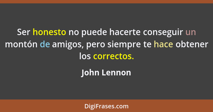 Ser honesto no puede hacerte conseguir un montón de amigos, pero siempre te hace obtener los correctos.... - John Lennon