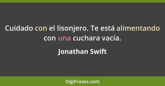 Cuidado con el lisonjero. Te está alimentando con una cuchara vacía.... - Jonathan Swift