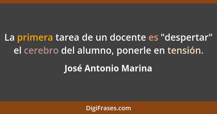 La primera tarea de un docente es "despertar" el cerebro del alumno, ponerle en tensión.... - José Antonio Marina