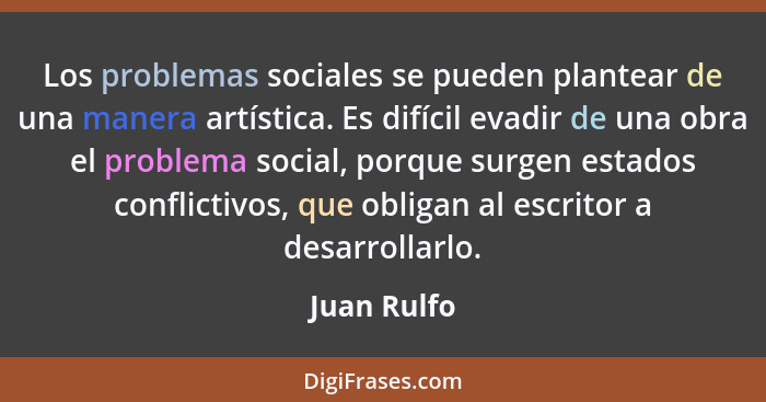Los problemas sociales se pueden plantear de una manera artística. Es difícil evadir de una obra el problema social, porque surgen estado... - Juan Rulfo