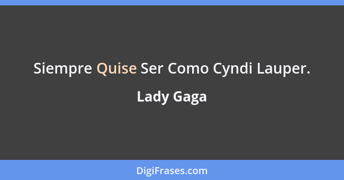 Siempre Quise Ser Como Cyndi Lauper.... - Lady Gaga
