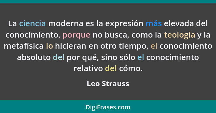 La ciencia moderna es la expresión más elevada del conocimiento, porque no busca, como la teología y la metafísica lo hicieran en otro t... - Leo Strauss