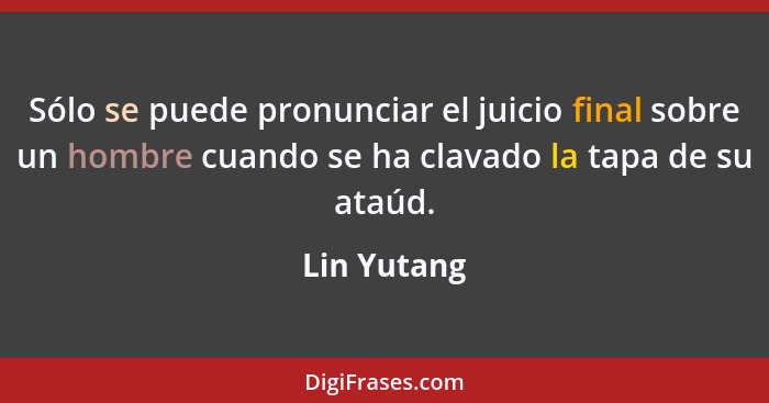 Sólo se puede pronunciar el juicio final sobre un hombre cuando se ha clavado la tapa de su ataúd.... - Lin Yutang