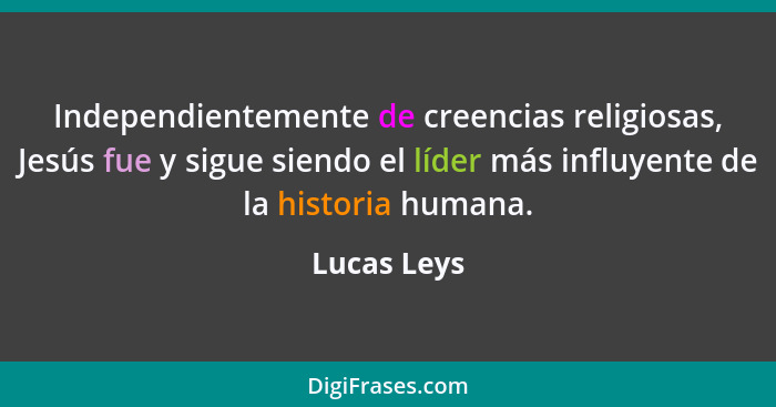 Independientemente de creencias religiosas, Jesús fue y sigue siendo el líder más influyente de la historia humana.... - Lucas Leys