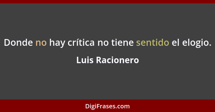 Donde no hay crítica no tiene sentido el elogio.... - Luis Racionero
