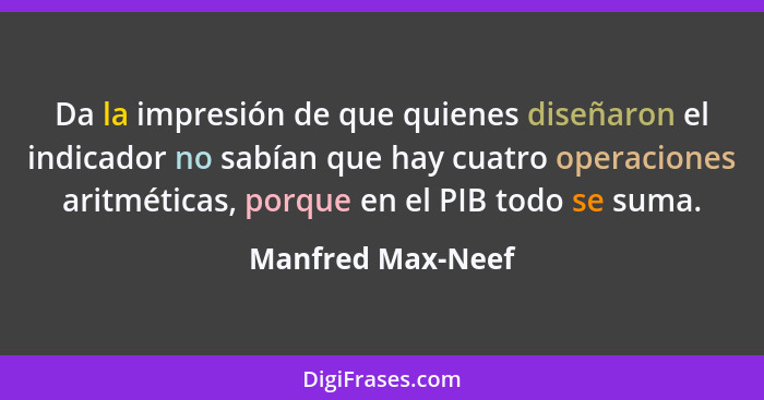 Da la impresión de que quienes diseñaron el indicador no sabían que hay cuatro operaciones aritméticas, porque en el PIB todo se su... - Manfred Max-Neef