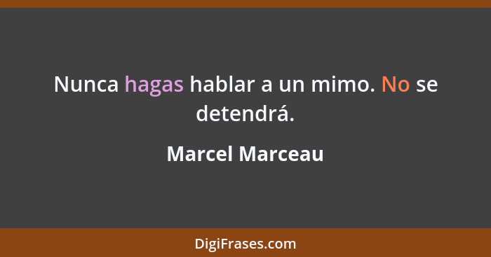 Nunca hagas hablar a un mimo. No se detendrá.... - Marcel Marceau