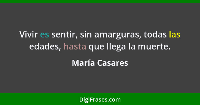 Vivir es sentir, sin amarguras, todas las edades, hasta que llega la muerte.... - María Casares