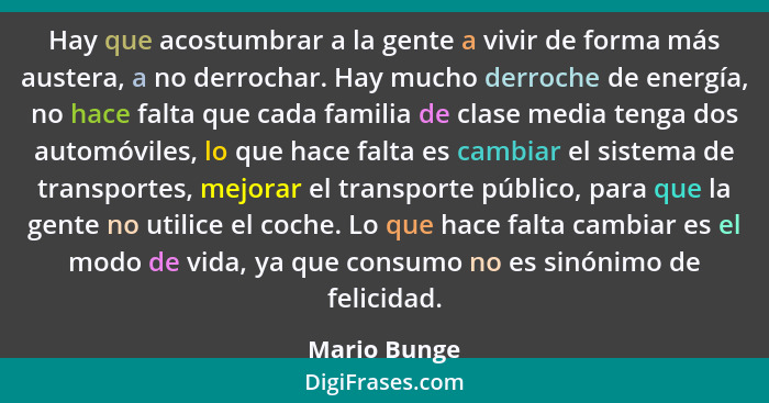 Hay que acostumbrar a la gente a vivir de forma más austera, a no derrochar. Hay mucho derroche de energía, no hace falta que cada famil... - Mario Bunge