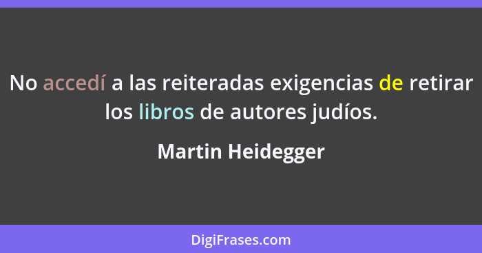 No accedí a las reiteradas exigencias de retirar los libros de autores judíos.... - Martin Heidegger