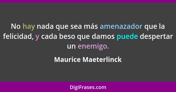 No hay nada que sea más amenazador que la felicidad, y cada beso que damos puede despertar un enemigo.... - Maurice Maeterlinck