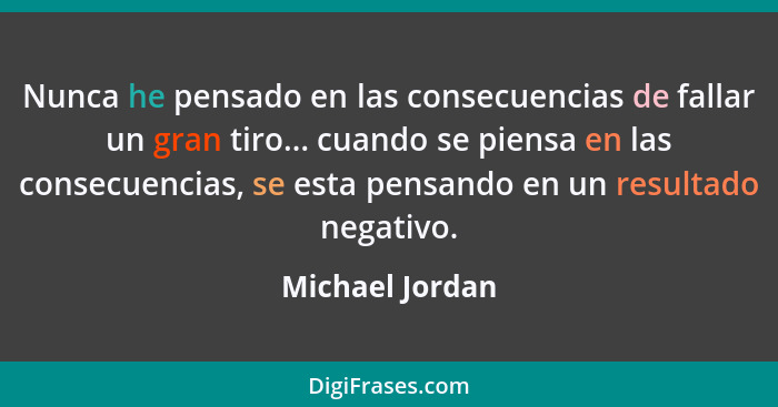 Nunca he pensado en las consecuencias de fallar un gran tiro... cuando se piensa en las consecuencias, se esta pensando en un resulta... - Michael Jordan