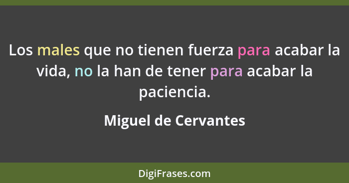 Los males que no tienen fuerza para acabar la vida, no la han de tener para acabar la paciencia.... - Miguel de Cervantes