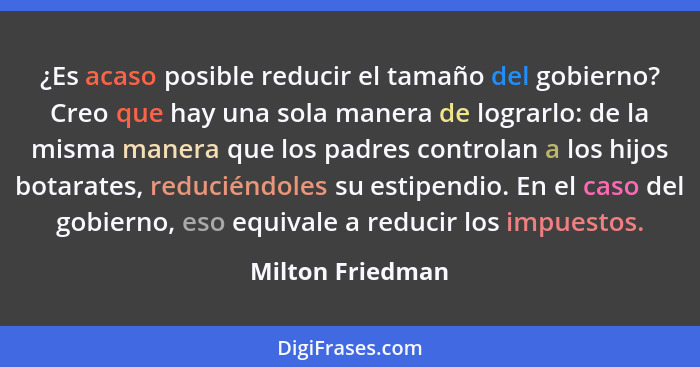 ¿Es acaso posible reducir el tamaño del gobierno? Creo que hay una sola manera de lograrlo: de la misma manera que los padres contro... - Milton Friedman