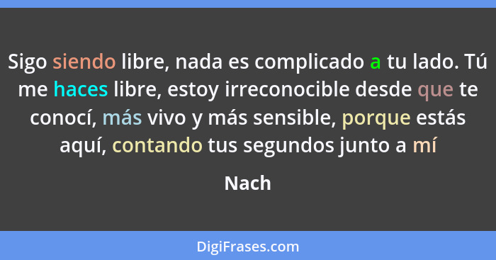 Sigo siendo libre, nada es complicado a tu lado. Tú me haces libre, estoy irreconocible desde que te conocí, más vivo y más sensible, porque es... - Nach