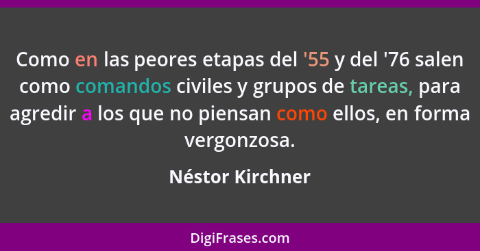 Como en las peores etapas del '55 y del '76 salen como comandos civiles y grupos de tareas, para agredir a los que no piensan como e... - Néstor Kirchner