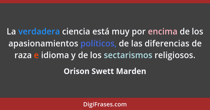 La verdadera ciencia está muy por encima de los apasionamientos políticos, de las diferencias de raza e idioma y de los sectaris... - Orison Swett Marden