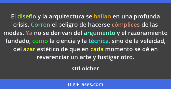 El diseño y la arquitectura se hallan en una profunda crisis. Corren el peligro de hacerse cómplices de las modas. Ya no se derivan del a... - Otl Aicher