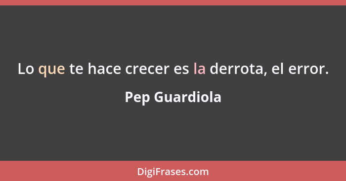 Lo que te hace crecer es la derrota, el error.... - Pep Guardiola