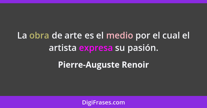 La obra de arte es el medio por el cual el artista expresa su pasión.... - Pierre-Auguste Renoir