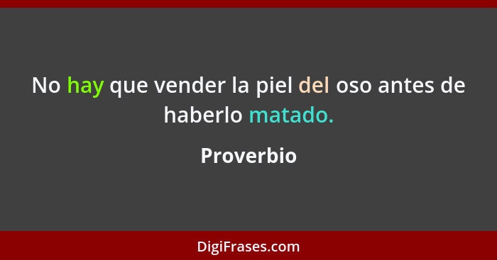 No hay que vender la piel del oso antes de haberlo matado.... - Proverbio