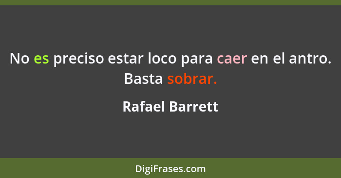 No es preciso estar loco para caer en el antro. Basta sobrar.... - Rafael Barrett