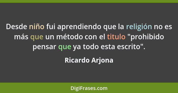 Desde niño fui aprendiendo que la religión no es más que un método con el titulo "prohibido pensar que ya todo esta escrito".... - Ricardo Arjona