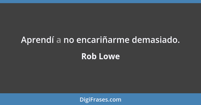 Aprendí a no encariñarme demasiado.... - Rob Lowe